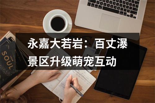 永嘉大若岩：百丈瀑景区升级萌宠互动