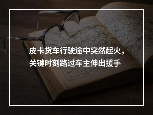 皮卡货车行驶途中突然起火，关键时刻路过车主伸出援手