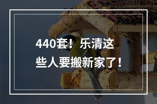 440套！乐清这些人要搬新家了！