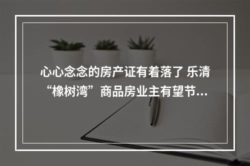 心心念念的房产证有着落了 乐清“橡树湾”商品房业主有望节后拿证