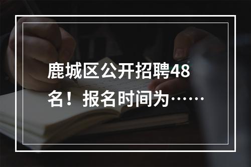 鹿城区公开招聘48名！报名时间为……
