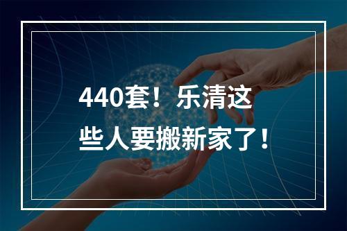 440套！乐清这些人要搬新家了！