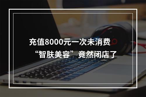 充值8000元一次未消费 “智肤美容”竟然闭店了