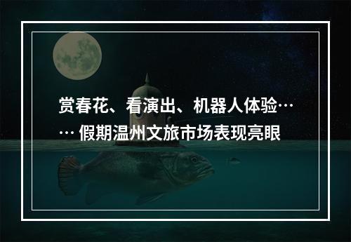 赏春花、看演出、机器人体验…… 假期温州文旅市场表现亮眼
