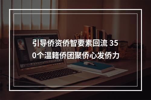引导侨资侨智要素回流 350个温籍侨团聚侨心发侨力