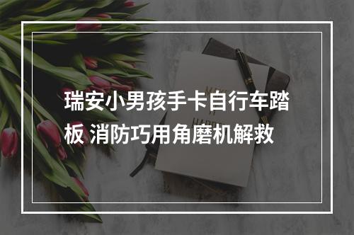 瑞安小男孩手卡自行车踏板 消防巧用角磨机解救