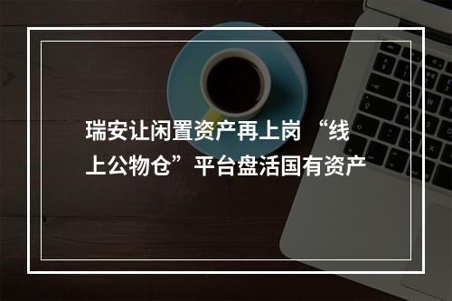 瑞安让闲置资产再上岗 “线上公物仓”平台盘活国有资产