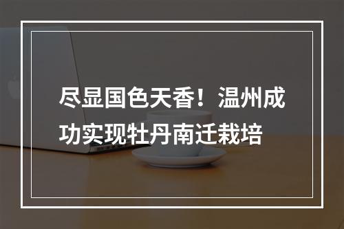 尽显国色天香！温州成功实现牡丹南迁栽培