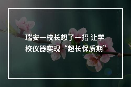 瑞安一校长想了一招 让学校仪器实现“超长保质期”