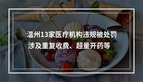 温州13家医疗机构违规被处罚 涉及重复收费、超量开药等