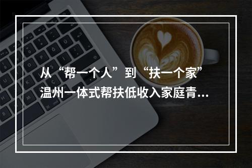 从“帮一个人”到“扶一个家” 温州一体式帮扶低收入家庭青少年