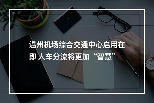 温州机场综合交通中心启用在即 人车分流将更加“智慧”