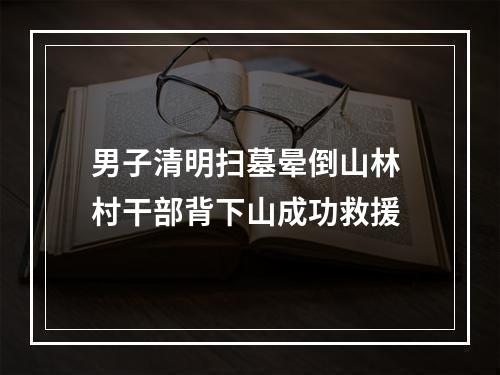 男子清明扫墓晕倒山林 村干部背下山成功救援