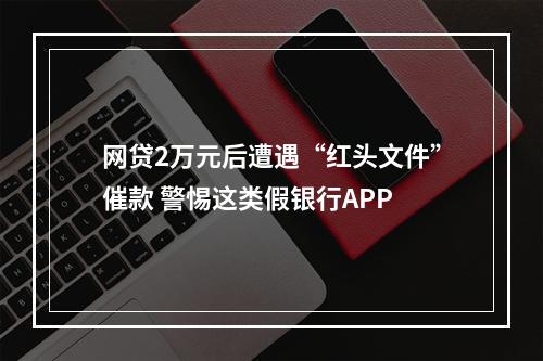 网贷2万元后遭遇“红头文件”催款 警惕这类假银行APP
