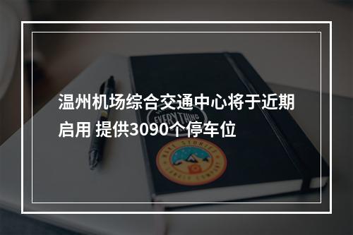温州机场综合交通中心将于近期启用 提供3090个停车位