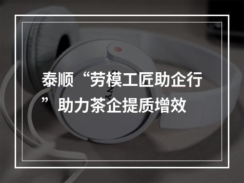 泰顺“劳模工匠助企行”助力茶企提质增效