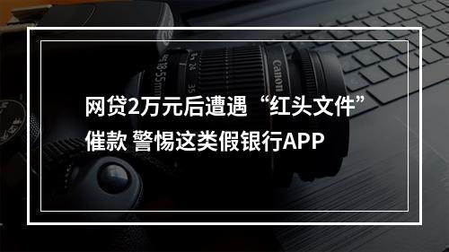 网贷2万元后遭遇“红头文件”催款 警惕这类假银行APP