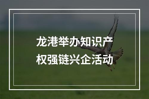 龙港举办知识产权强链兴企活动