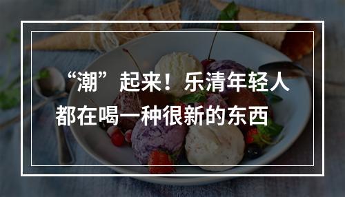 “潮”起来！乐清年轻人都在喝一种很新的东西