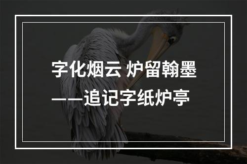 字化烟云 炉留翰墨——追记字纸炉亭