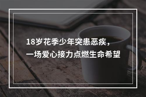 18岁花季少年突患恶疾，一场爱心接力点燃生命希望