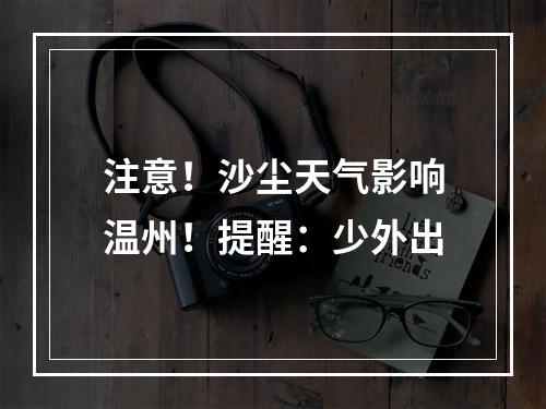 注意！沙尘天气影响温州！提醒：少外出