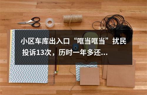 小区车库出入口“哐当哐当”扰民 投诉13次，历时一年多还没解决