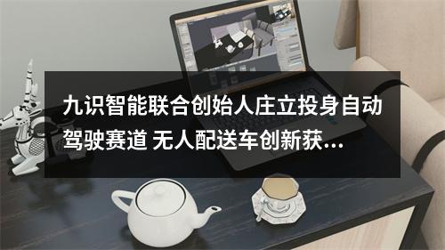 九识智能联合创始人庄立投身自动驾驶赛道 无人配送车创新获全球冠军