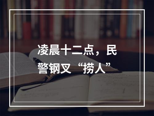 凌晨十二点，民警钢叉“捞人”