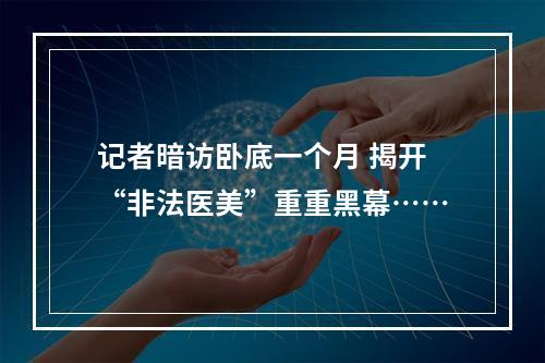 记者暗访卧底一个月 揭开“非法医美”重重黑幕……