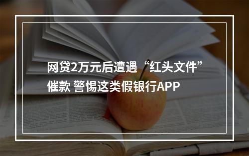 网贷2万元后遭遇“红头文件”催款 警惕这类假银行APP