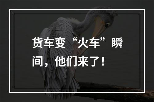 货车变“火车”瞬间，他们来了！