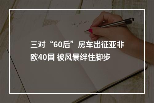 三对“60后”房车出征亚非欧40国 被风景绊住脚步
