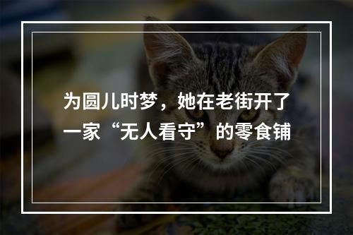 为圆儿时梦，她在老街开了一家“无人看守”的零食铺