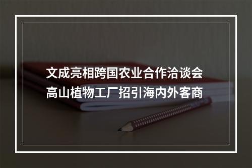 文成亮相跨国农业合作洽谈会 高山植物工厂招引海内外客商