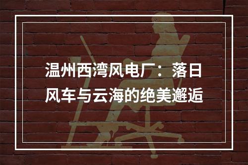 温州西湾风电厂：落日风车与云海的绝美邂逅
