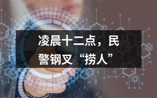 凌晨十二点，民警钢叉“捞人”