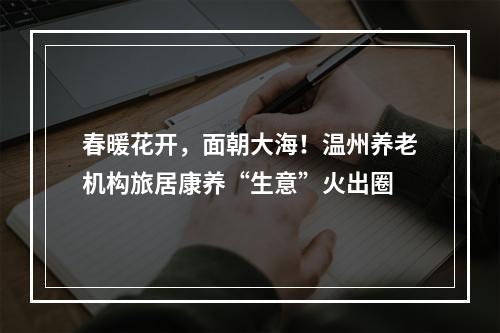 春暖花开，面朝大海！温州养老机构旅居康养“生意”火出圈