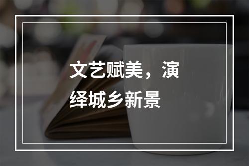 文艺赋美，演绎城乡新景