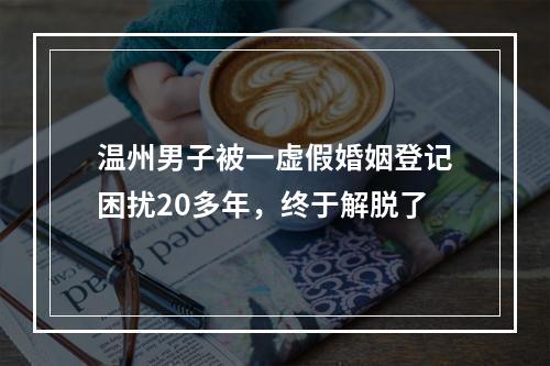 温州男子被一虚假婚姻登记困扰20多年，终于解脱了