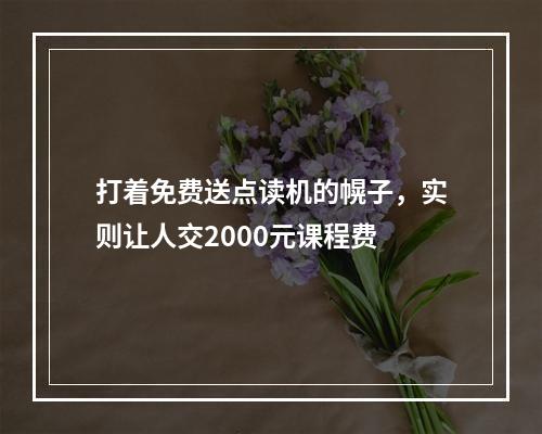 打着免费送点读机的幌子，实则让人交2000元课程费