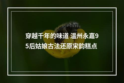 穿越千年的味道 温州永嘉95后姑娘古法还原宋韵糕点