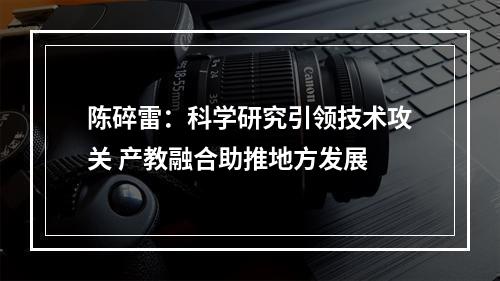 陈碎雷：科学研究引领技术攻关 产教融合助推地方发展