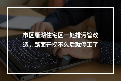 市区雁湖住宅区一处排污管改造，路面开挖不久后就停工了