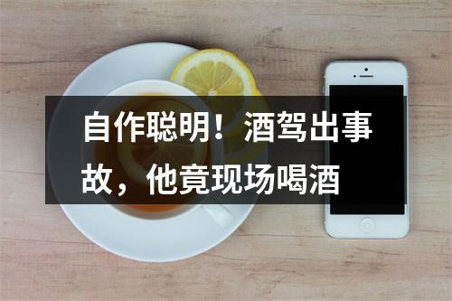 自作聪明！酒驾出事故，他竟现场喝酒