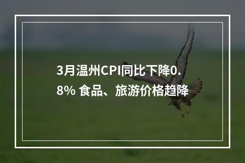 3月温州CPI同比下降0.8% 食品、旅游价格趋降