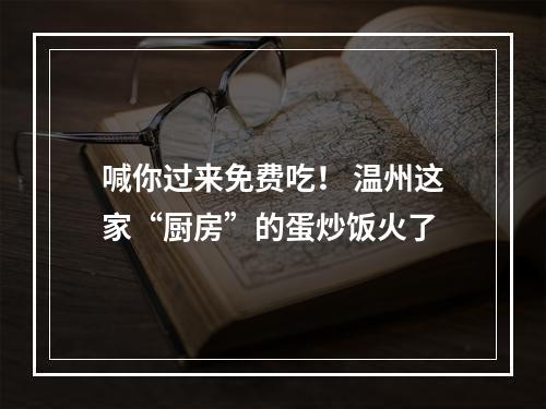 喊你过来免费吃！ 温州这家“厨房”的蛋炒饭火了