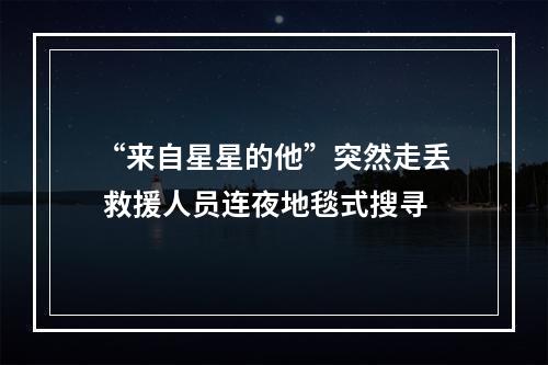 “来自星星的他”突然走丢 救援人员连夜地毯式搜寻