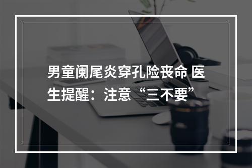 男童阑尾炎穿孔险丧命 医生提醒：注意“三不要”