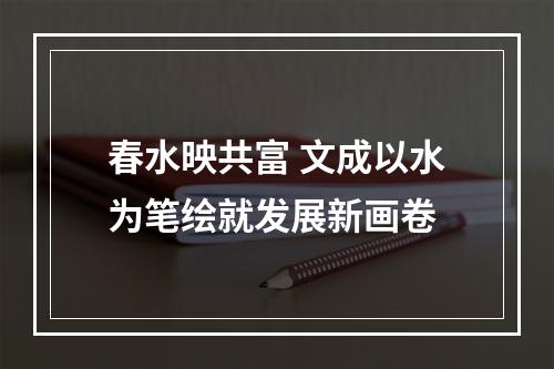 春水映共富 文成以水为笔绘就发展新画卷